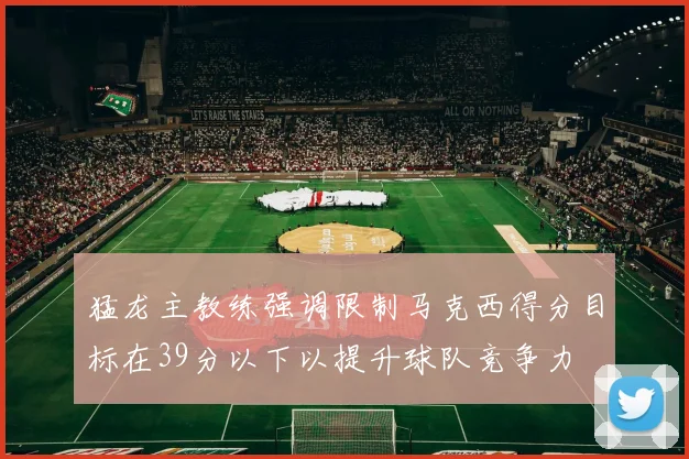 猛龙主教练强调限制马克西得分目标在39分以下以提升球队竞争力