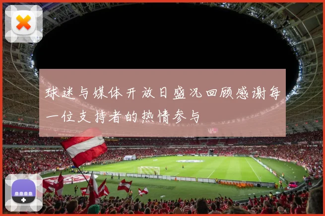 球迷与媒体开放日盛况回顾感谢每一位支持者的热情参与