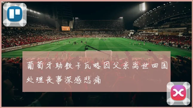 葡萄牙助教卡瓦略因父亲离世回国处理丧事深感悲痛