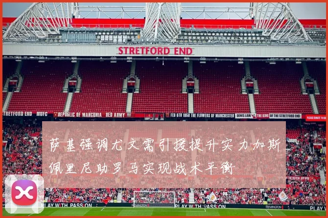 萨基强调尤文需引援提升实力加斯佩里尼助罗马实现战术平衡