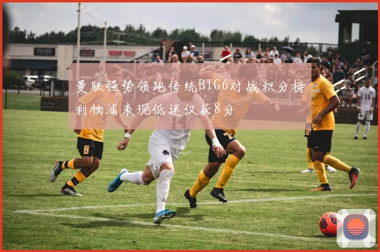 曼联强势领跑传统BIG6对战积分榜利物浦表现低迷仅获8分