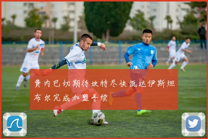 费内巴切期待坎特尽快抵达伊斯坦布尔完成加盟手续