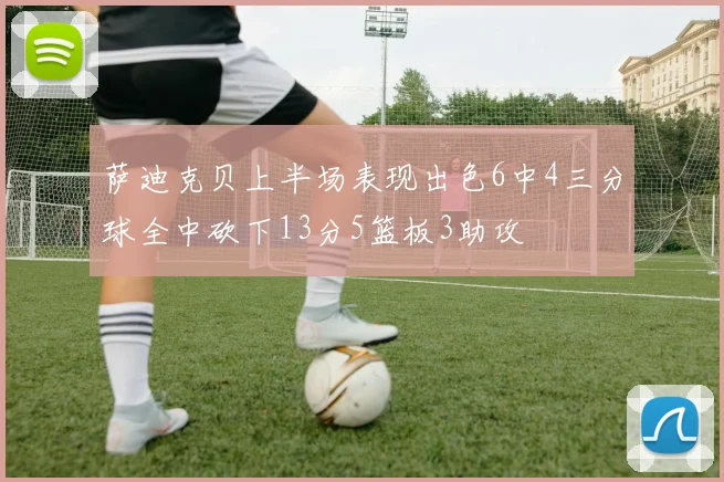 萨迪克贝上半场表现出色6中4三分球全中砍下13分5篮板3助攻