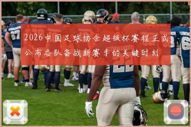 2026中国足球协会超级杯赛程正式公布各队备战新赛季的关键时刻
