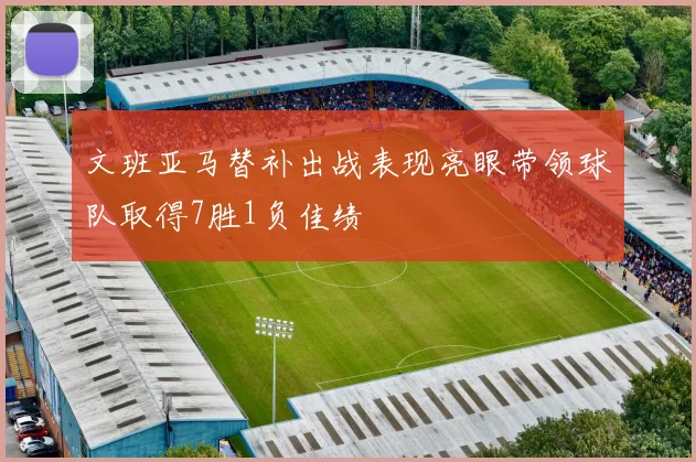 文班亚马替补出战表现亮眼带领球队取得7胜1负佳绩