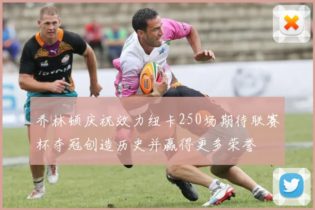 乔林顿庆祝效力纽卡250场期待联赛杯夺冠创造历史并赢得更多荣誉