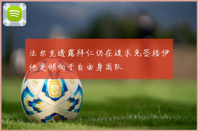 法尔克透露拜仁仍在追求免签格伊他更倾向于自由身离队