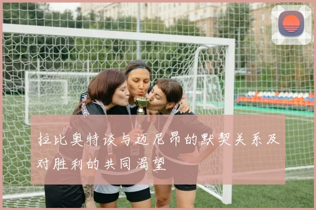 拉比奥特谈与迈尼昂的默契关系及对胜利的共同渴望