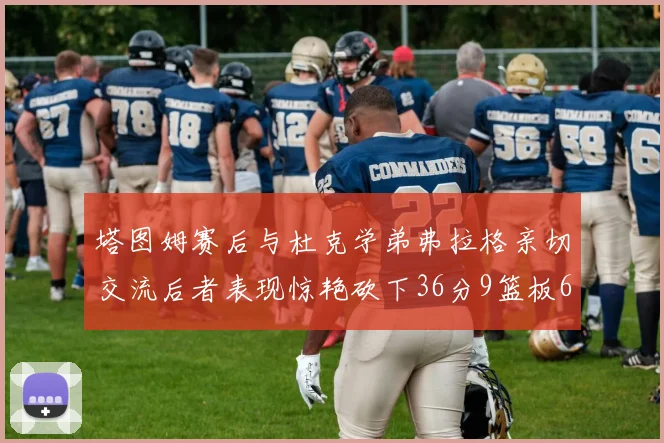 塔图姆赛后与杜克学弟弗拉格亲切交流后者表现惊艳砍下36分9篮板6助攻