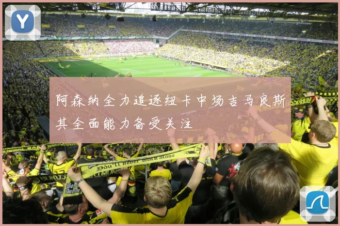阿森纳全力追逐纽卡中场吉马良斯其全面能力备受关注